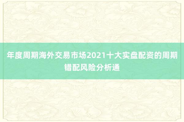 年度周期海外交易市场2021十大实盘配资的周期错配风险分析通