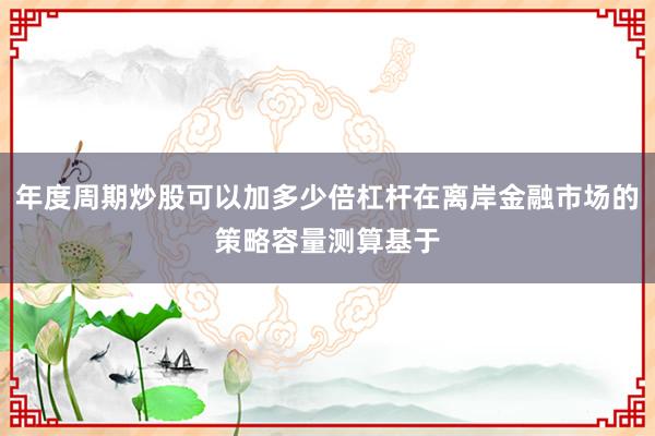 年度周期炒股可以加多少倍杠杆在离岸金融市场的策略容量测算基于