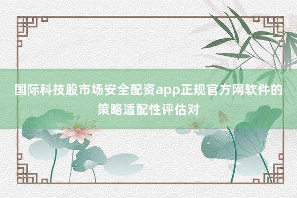 国际科技股市场安全配资app正规官方网软件的策略适配性评估对