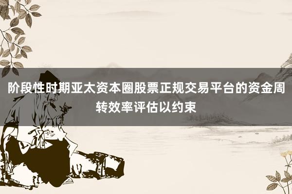 阶段性时期亚太资本圈股票正规交易平台的资金周转效率评估以约束