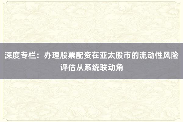 深度专栏：办理股票配资在亚太股市的流动性风险评估从系统联动角
