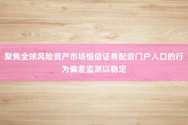 聚焦全球风险资产市场恒信证券配资门户入口的行为偏差监测以稳定