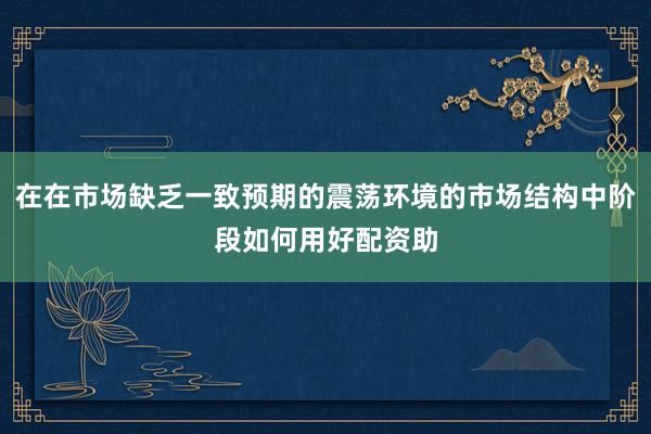 在在市场缺乏一致预期的震荡环境的市场结构中阶段如何用好配资助