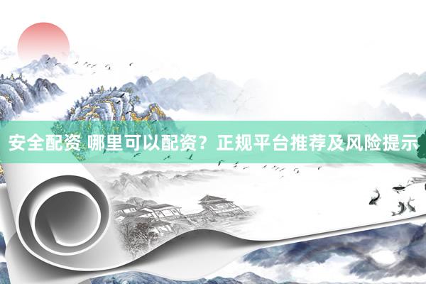 安全配资 哪里可以配资?正规平台推荐及风险提示