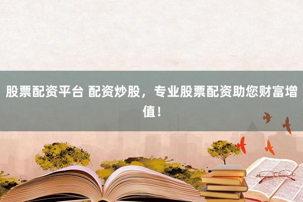 股票配资平台 配资炒股,专业股票配资助您财富增值!