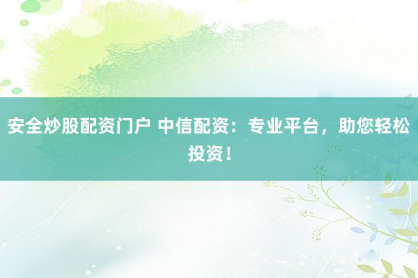 安全炒股配资门户 中信配资:专业平台,助您轻松投资!