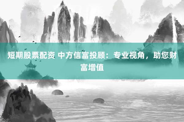 短期股票配资 中方信富投顾:专业视角,助您财富增值