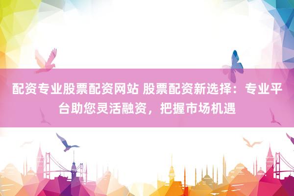 配资专业股票配资网站 股票配资新选择:专业平台助您灵活融资,把握市场机遇