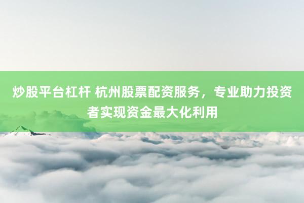 炒股平台杠杆 杭州股票配资服务,专业助力投资者实现资金最大化利用