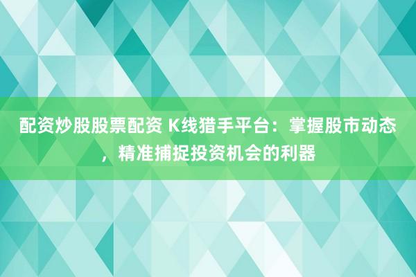 配资炒股股票配资 K线猎手平台:掌握股市动态,精准捕捉投资机会的利器
