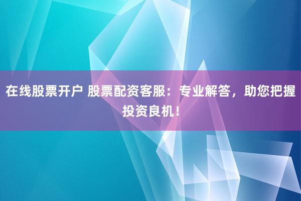 在线股票开户 股票配资客服:专业解答,助您把握投资良机!