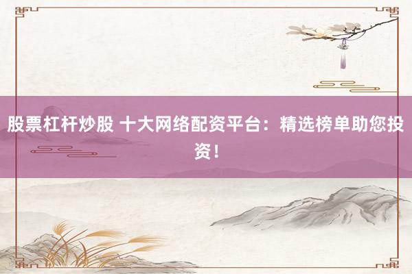 股票杠杆炒股 十大网络配资平台:精选榜单助您投资!