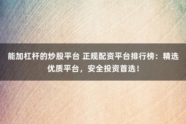 能加杠杆的炒股平台 正规配资平台排行榜:精选优质平台,安全投资首选!