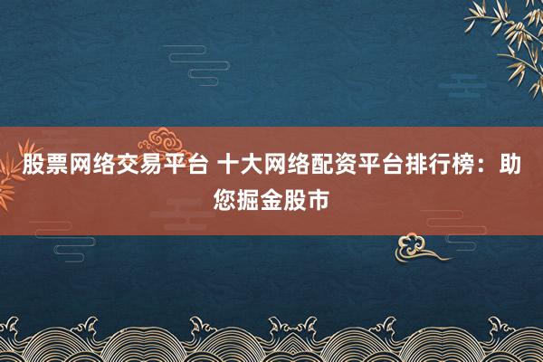 股票网络交易平台 十大网络配资平台排行榜:助您掘金股市