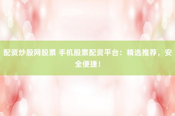 配资炒股网股票 手机股票配资平台:精选推荐,安全便捷!
