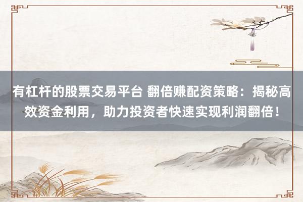 有杠杆的股票交易平台 翻倍赚配资策略：揭秘高效资金利用，助力投资者快速实现利润翻倍！