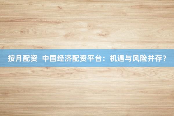 按月配资  中国经济配资平台：机遇与风险并存？