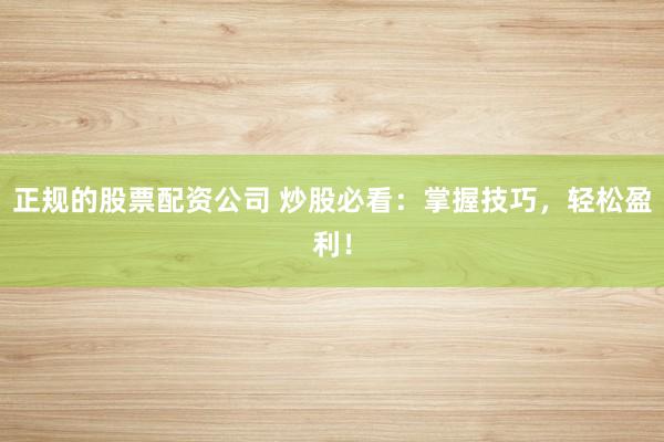 正规的股票配资公司 炒股必看：掌握技巧，轻松盈利！