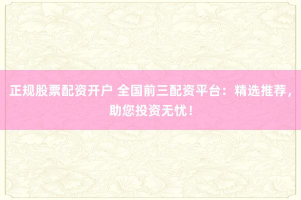 正规股票配资开户 全国前三配资平台：精选推荐，助您投资无忧！