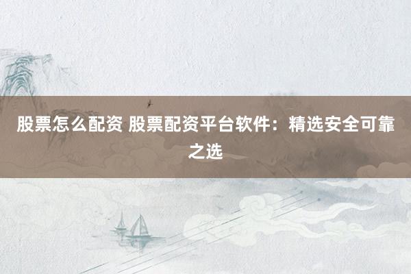 股票怎么配资 股票配资平台软件：精选安全可靠之选