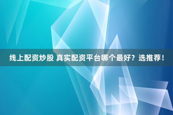 线上配资炒股 真实配资平台哪个最好?选推荐!