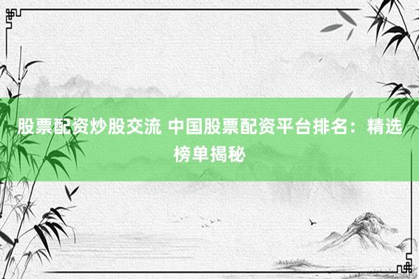 股票配资炒股交流 中国股票配资平台排名:精选榜单揭秘