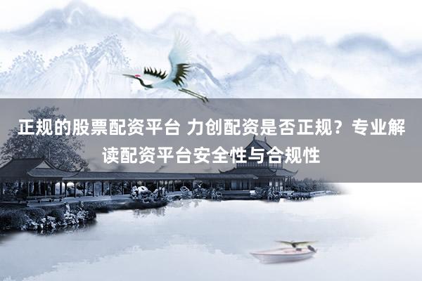 正规的股票配资平台 力创配资是否正规？专业解读配资平台安全性与合规性