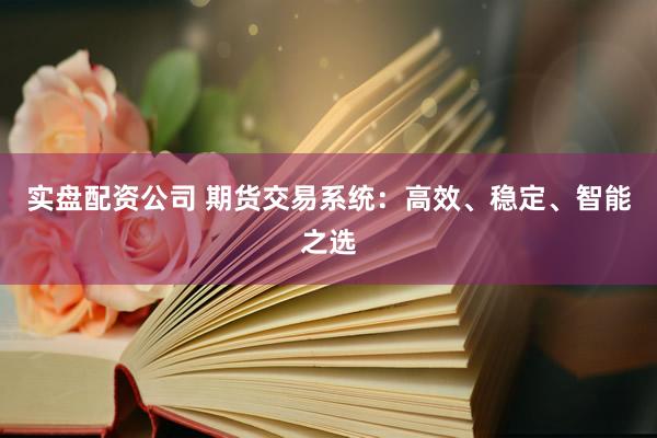 实盘配资公司 期货交易系统：高效、稳定、智能之选