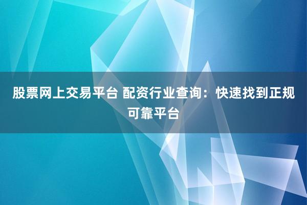 股票网上交易平台 配资行业查询：快速找到正规可靠平台