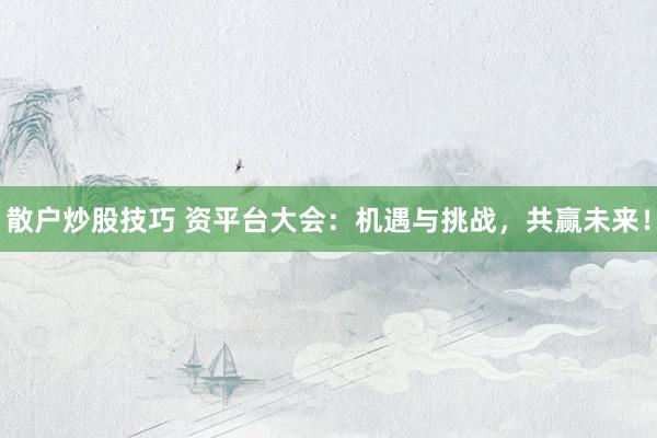 散户炒股技巧 资平台大会：机遇与挑战，共赢未来！