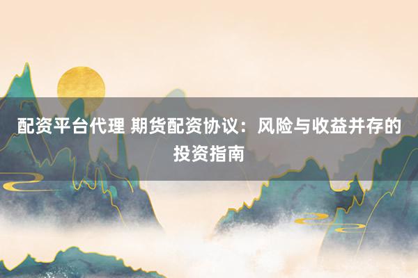 配资平台代理 期货配资协议：风险与收益并存的投资指南