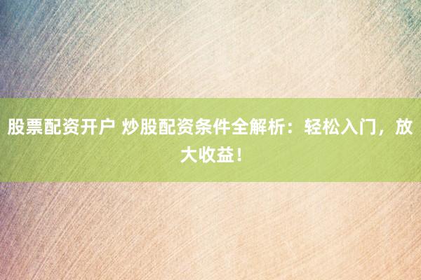 股票配资开户 炒股配资条件全解析：轻松入门，放大收益！