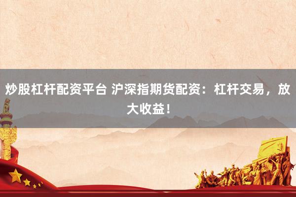炒股杠杆配资平台 沪深指期货配资：杠杆交易，放大收益！