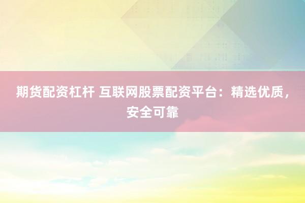 期货配资杠杆 互联网股票配资平台：精选优质，安全可靠