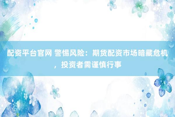 配资平台官网 警惕风险：期货配资市场暗藏危机，投资者需谨慎行事