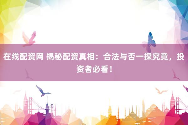 在线配资网 揭秘配资真相：合法与否一探究竟，投资者必看！