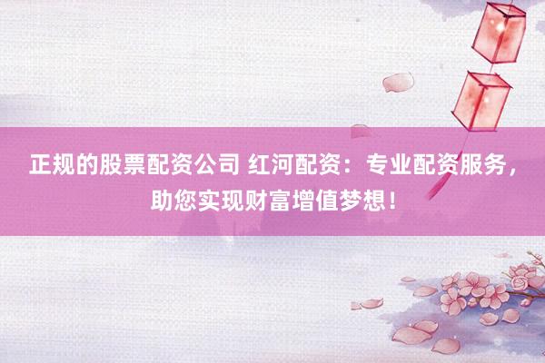 正规的股票配资公司 红河配资：专业配资服务，助您实现财富增值梦想！