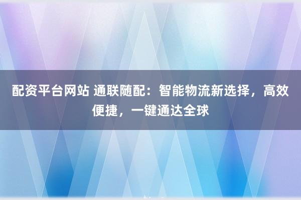配资平台网站 通联随配：智能物流新选择，高效便捷，一键通达全球