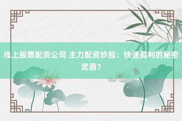 线上股票配资公司 主力配资炒股：快速盈利的秘密武器？