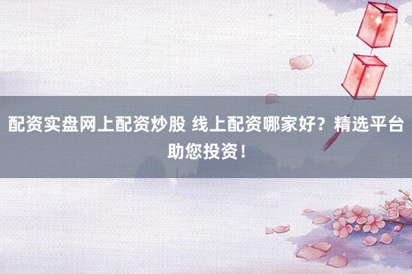 配资实盘网上配资炒股 线上配资哪家好？精选平台助您投资！