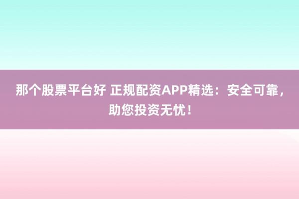 那个股票平台好 正规配资APP精选：安全可靠，助您投资无忧！