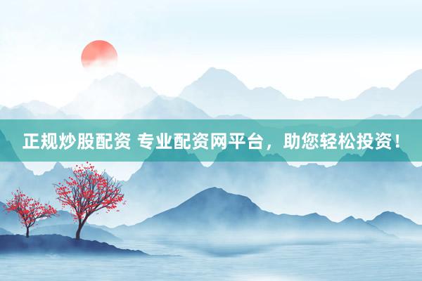 正规炒股配资 专业配资网平台,助您轻松投资!