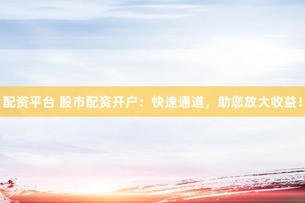 配资平台 股市配资开户：快速通道，助您放大收益！