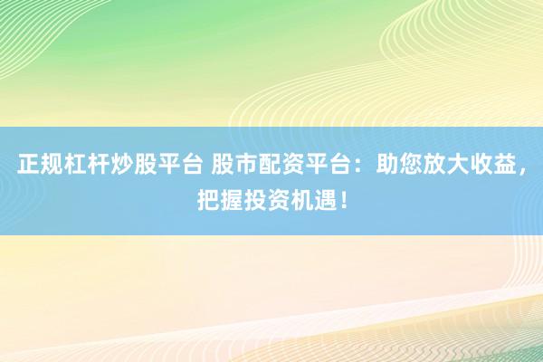 正规杠杆炒股平台 股市配资平台：助您放大收益，把握投资机遇！