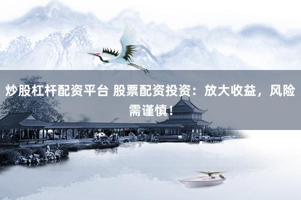 炒股杠杆配资平台 股票配资投资：放大收益，风险需谨慎！