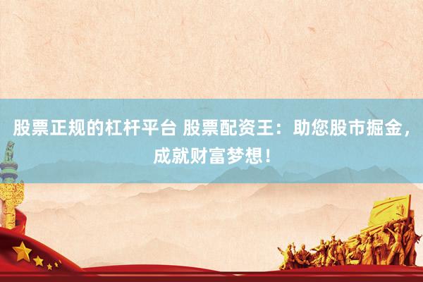股票正规的杠杆平台 股票配资王：助您股市掘金，成就财富梦想！