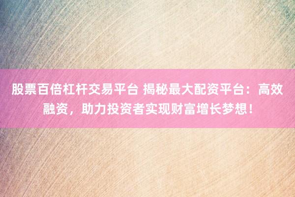 股票百倍杠杆交易平台 揭秘最大配资平台：高效融资，助力投资者实现财富增长梦想！