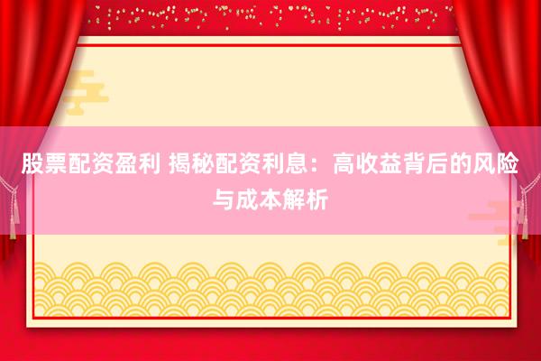 股票配资盈利 揭秘配资利息：高收益背后的风险与成本解析