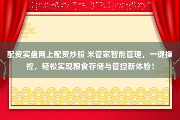 配资实盘网上配资炒股 米管家智能管理，一键操控，轻松实现粮食存储与管控新体验！