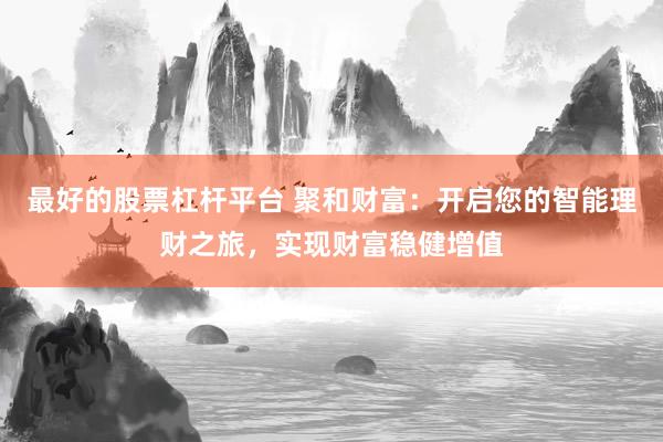 最好的股票杠杆平台 聚和财富：开启您的智能理财之旅，实现财富稳健增值